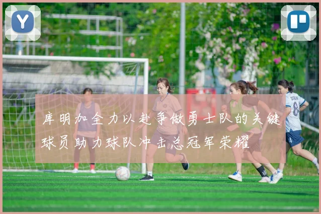 库明加全力以赴争做勇士队的关键球员助力球队冲击总冠军荣耀