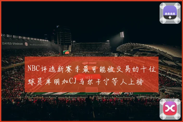 NBC评选新赛季最可能被交易的十位球员库明加CJ马尔卡宁等人上榜