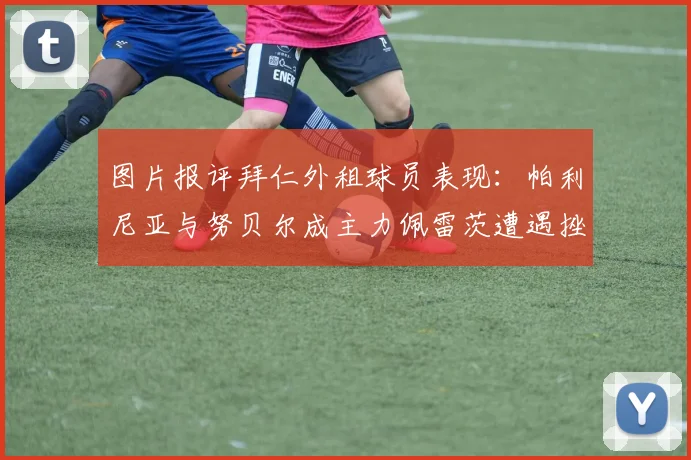 图片报评拜仁外租球员表现：帕利尼亚与努贝尔成主力佩雷茨遭遇挫折