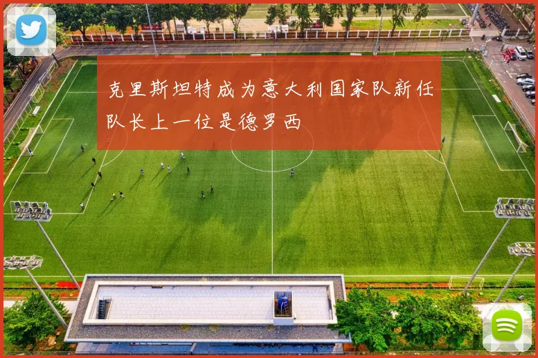 克里斯坦特成为意大利国家队新任队长上一位是德罗西