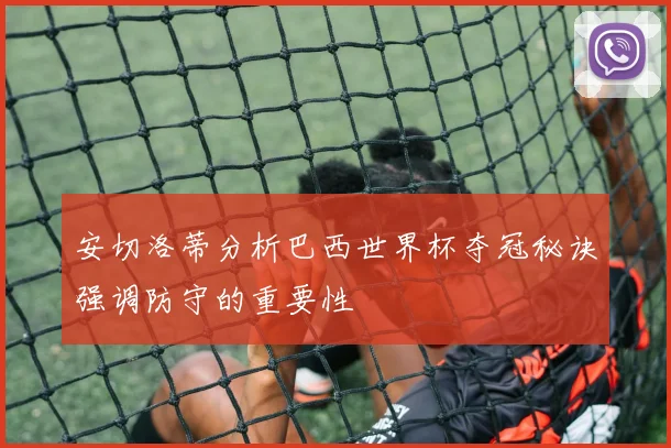 安切洛蒂分析巴西世界杯夺冠秘诀强调防守的重要性