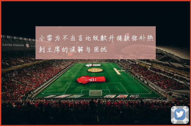 小雷为不当言论致歉并捐款弥补热刺主席的误解与困扰