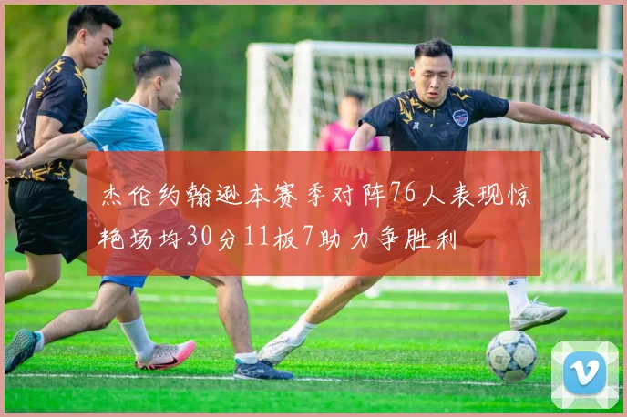 杰伦约翰逊本赛季对阵76人表现惊艳场均30分11板7助力争胜利