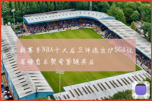 新赛季NBA十大后卫评选出炉SGA位居榜首东契奇紧随其后