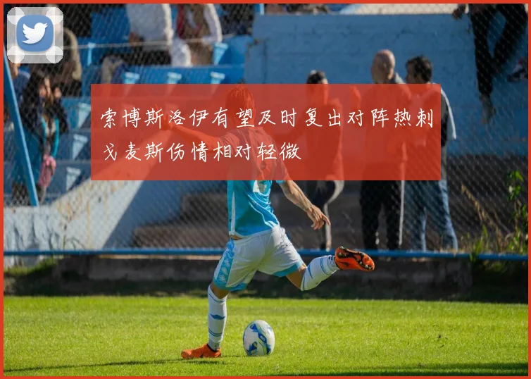索博斯洛伊有望及时复出对阵热刺戈麦斯伤情相对轻微