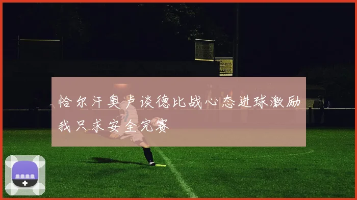 恰尔汗奥卢谈德比战心态进球激励我只求安全完赛