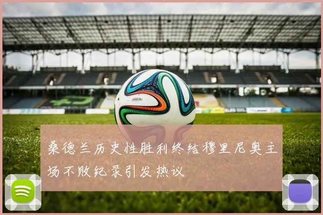 桑德兰历史性胜利终结穆里尼奥主场不败纪录引发热议