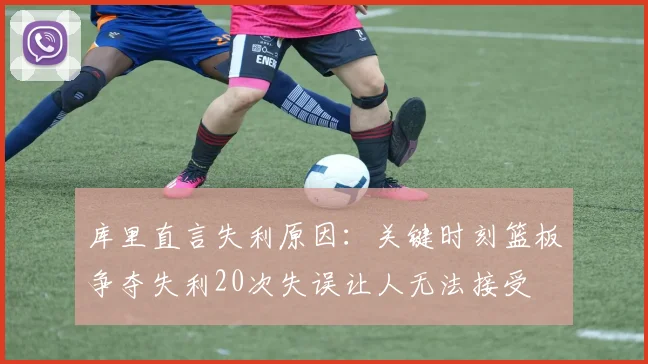 库里直言失利原因：关键时刻篮板争夺失利20次失误让人无法接受