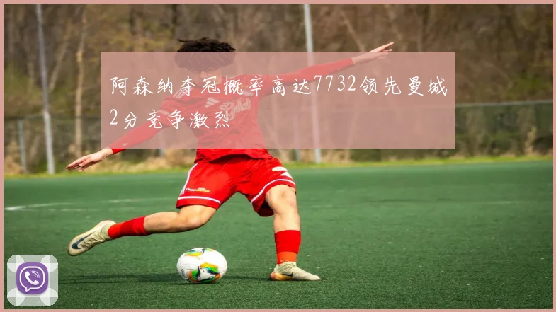 阿森纳夺冠概率高达7732领先曼城2分竞争激烈