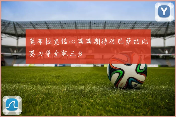 奥布拉克信心满满期待对巴萨的比赛力争全取三分