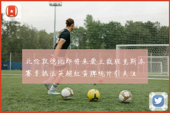 北伦敦德比即将来袭主裁班克斯本赛季执法英超红黄牌统计引关注