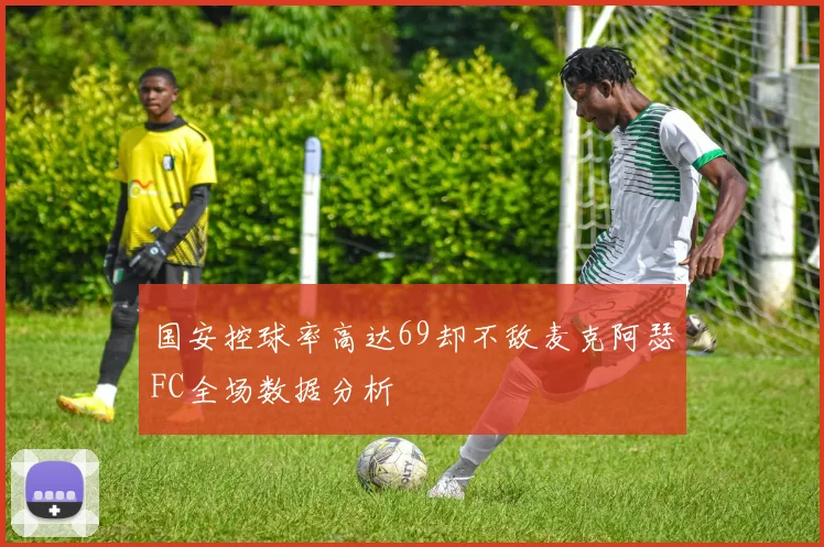 国安控球率高达69却不敌麦克阿瑟FC全场数据分析