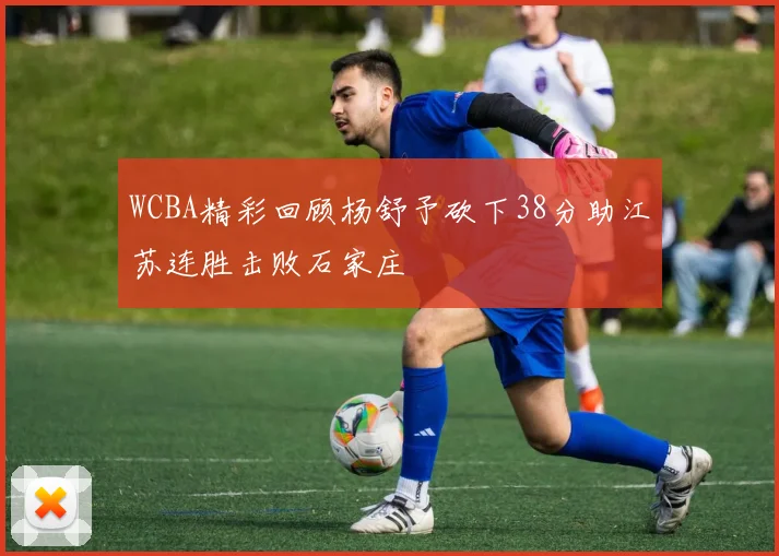 WCBA精彩回顾杨舒予砍下38分助江苏连胜击败石家庄