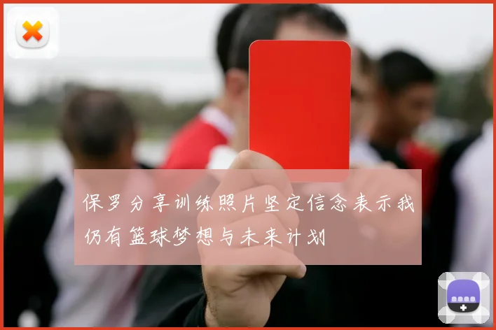 保罗分享训练照片坚定信念表示我仍有篮球梦想与未来计划