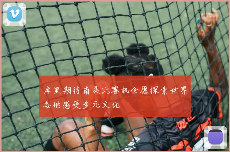 库里期待南美比赛机会愿探索世界各地感受多元文化