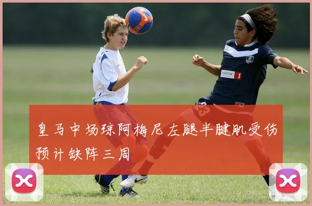 皇马中场琼阿梅尼左腿半腱肌受伤预计缺阵三周