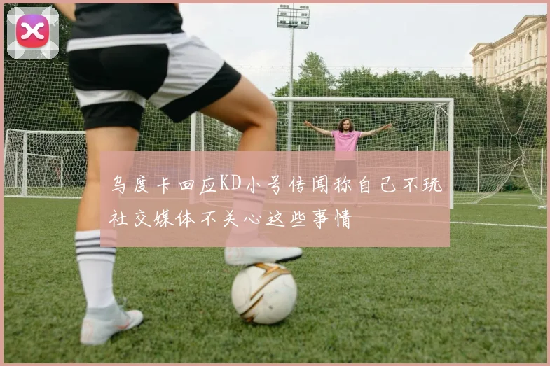 乌度卡回应KD小号传闻称自己不玩社交媒体不关心这些事情