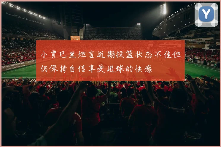 小贾巴里坦言近期投篮状态不佳但仍保持自信享受进球的快感